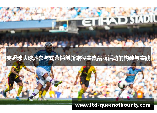 英超球队球迷参与式营销创新路径共赢品牌活动的构建与实践 英超球队球迷参与式营销创新路径共赢品牌活动的构建与实践