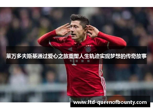 莱万多夫斯基通过爱心之旅重塑人生轨迹实现梦想的传奇故事 莱万多夫斯基通过爱心之旅重塑人生轨迹实现梦想的传奇故事
