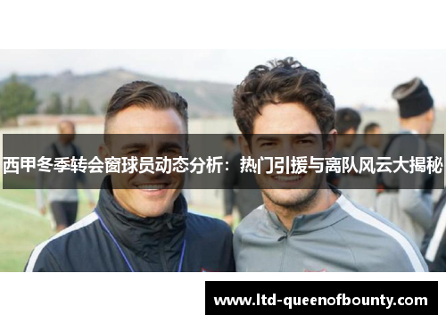 西甲冬季转会窗球员动态分析:热门引援与离队风云大揭秘 西甲冬季转会窗球员动态分析:热门引援与离队风云大揭秘