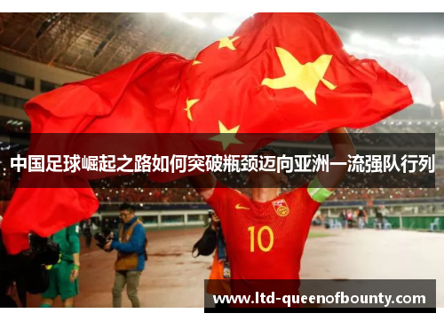 中国足球崛起之路如何突破瓶颈迈向亚洲一流强队行列