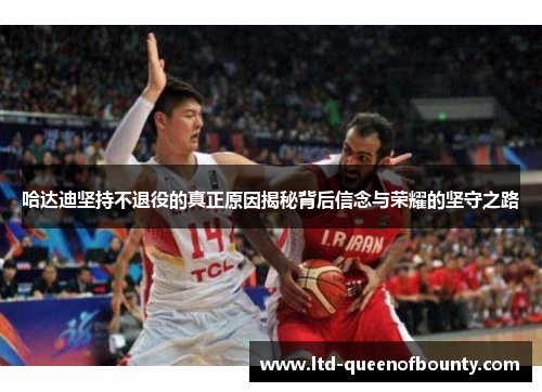 哈达迪坚持不退役的真正原因揭秘背后信念与荣耀的坚守之路
