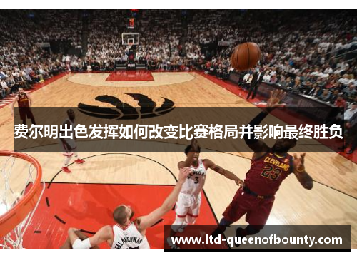 费尔明出色发挥如何改变比赛格局并影响最终胜负 费尔明出色发挥如何改变比赛格局并影响最终胜负