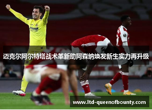 迈克尔阿尔特塔战术革新助阿森纳焕发新生实力再升级