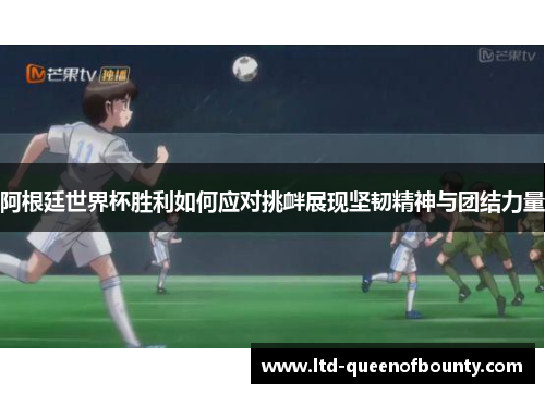 阿根廷世界杯胜利如何应对挑衅展现坚韧精神与团结力量