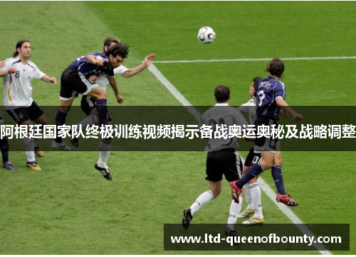 阿根廷国家队终极训练视频揭示备战奥运奥秘及战略调整