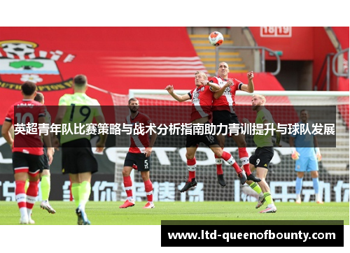 英超青年队比赛策略与战术分析指南助力青训提升与球队发展