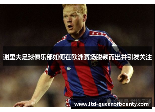 谢里夫足球俱乐部如何在欧洲赛场脱颖而出并引发关注