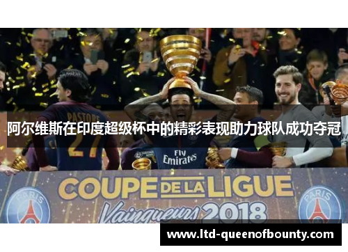 阿尔维斯在印度超级杯中的精彩表现助力球队成功夺冠 阿尔维斯在印度超级杯中的精彩表现助力球队成功夺冠