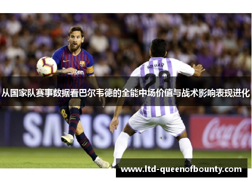 从国家队赛事数据看巴尔韦德的全能中场价值与战术影响表现进化