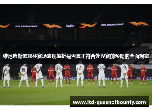 维尼修斯欧联杯赛场表现解析是否真正符合外界赛前预期的全面观察 维尼修斯欧联杯赛场表现解析是否真正符合外界赛前预期的全面观察