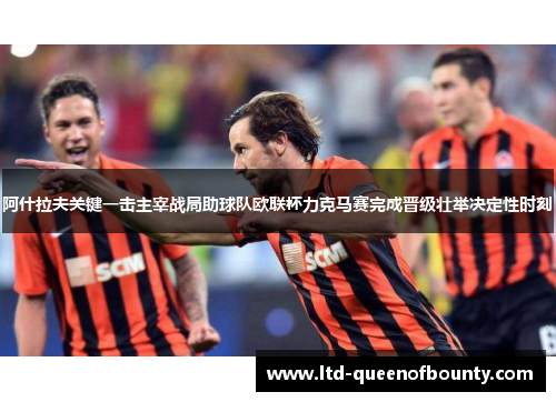 阿什拉夫关键一击主宰战局助球队欧联杯力克马赛完成晋级壮举决定性时刻