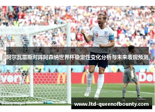 阿尔瓦雷斯对阵阿森纳世界杯稳定性变化分析与未来表现预测 阿尔瓦雷斯对阵阿森纳世界杯稳定性变化分析与未来表现预测
