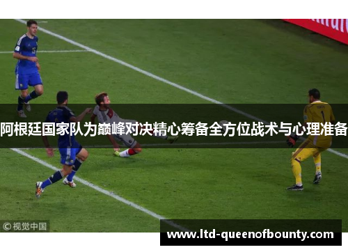 阿根廷国家队为巅峰对决精心筹备全方位战术与心理准备 阿根廷国家队为巅峰对决精心筹备全方位战术与心理准备