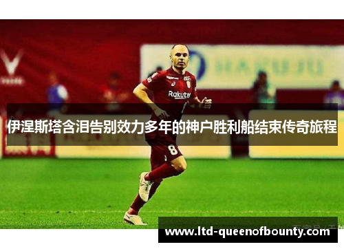 伊涅斯塔含泪告别效力多年的神户胜利船结束传奇旅程