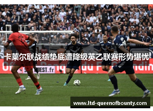 卡莱尔联战绩垫底遭降级英乙联赛形势堪忧 卡莱尔联战绩垫底遭降级英乙联赛形势堪忧