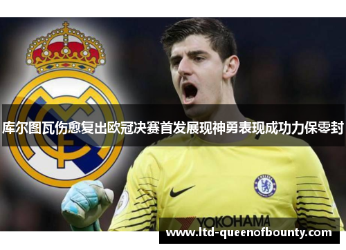 库尔图瓦伤愈复出欧冠决赛首发展现神勇表现成功力保零封