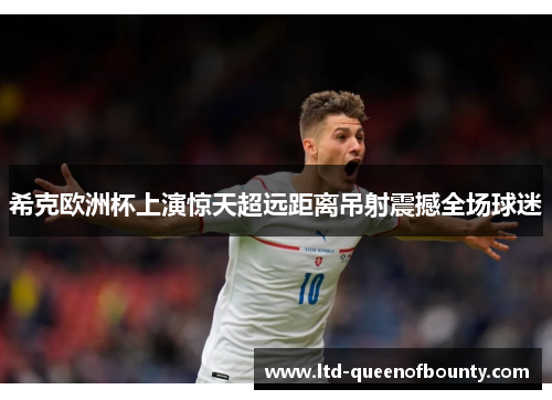 希克欧洲杯上演惊天超远距离吊射震撼全场球迷