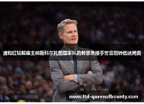 浦和红钻解雇主帅斯科尔扎前国家队助教紧急接手誓言扭转低迷局面