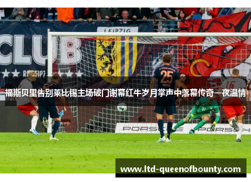福斯贝里告别莱比锡主场破门谢幕红牛岁月掌声中落幕传奇一夜温情