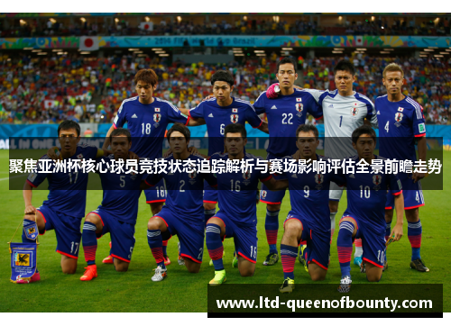 聚焦亚洲杯核心球员竞技状态追踪解析与赛场影响评估全景前瞻走势