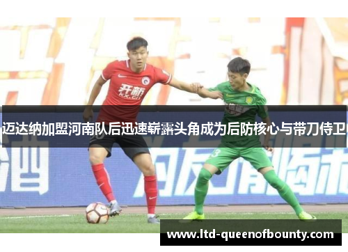迈达纳加盟河南队后迅速崭露头角成为后防核心与带刀侍卫