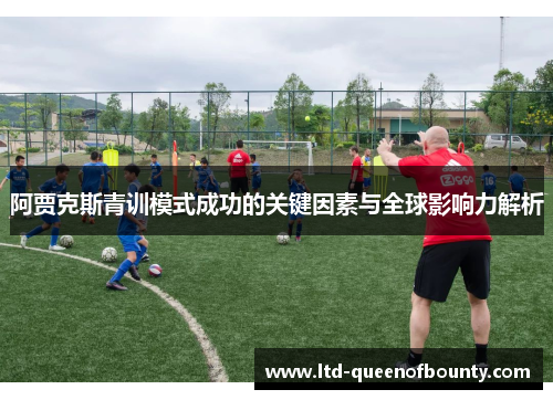 阿贾克斯青训模式成功的关键因素与全球影响力解析