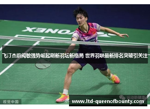 飞汀杰蔚阀敏强势崛起刷新羽坛新格局 世界羽联最新排名突破引关注