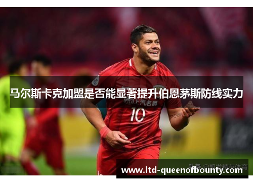 马尔斯卡克加盟是否能显著提升伯恩茅斯防线实力