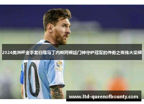 2024美洲杯金手套归属马丁内斯阿根廷门神守护冠军的传奇之夜伟大荣耀