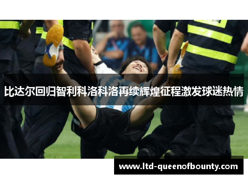 比达尔回归智利科洛科洛再续辉煌征程激发球迷热情
