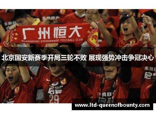 北京国安新赛季开局三轮不败 展现强势冲击争冠决心 北京国安新赛季开局三轮不败 展现强势冲击争冠决心