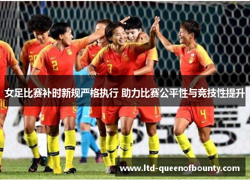 女足比赛补时新规严格执行 助力比赛公平性与竞技性提升 女足比赛补时新规严格执行 助力比赛公平性与竞技性提升