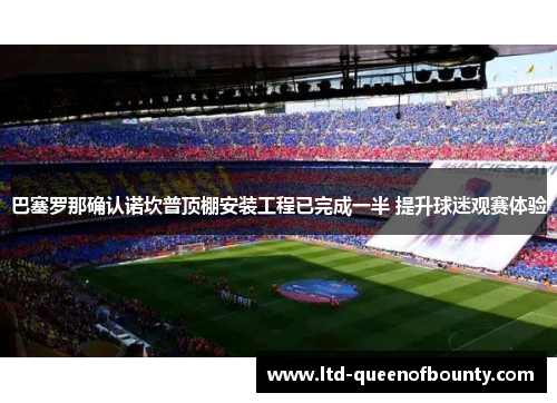 巴塞罗那确认诺坎普顶棚安装工程已完成一半 提升球迷观赛体验